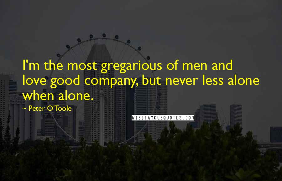 Peter O'Toole Quotes: I'm the most gregarious of men and love good company, but never less alone when alone.