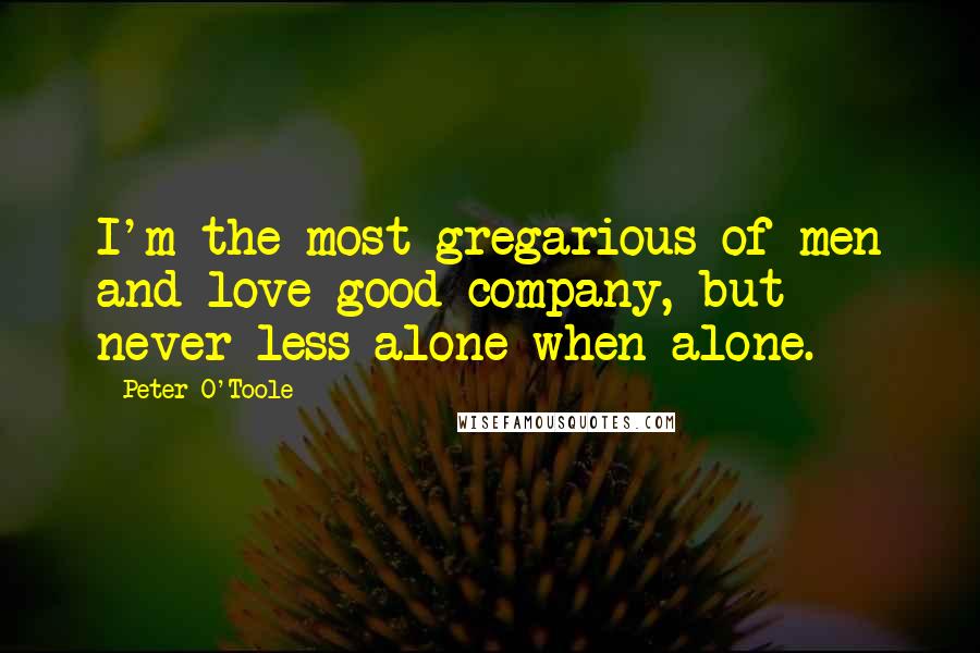 Peter O'Toole Quotes: I'm the most gregarious of men and love good company, but never less alone when alone.