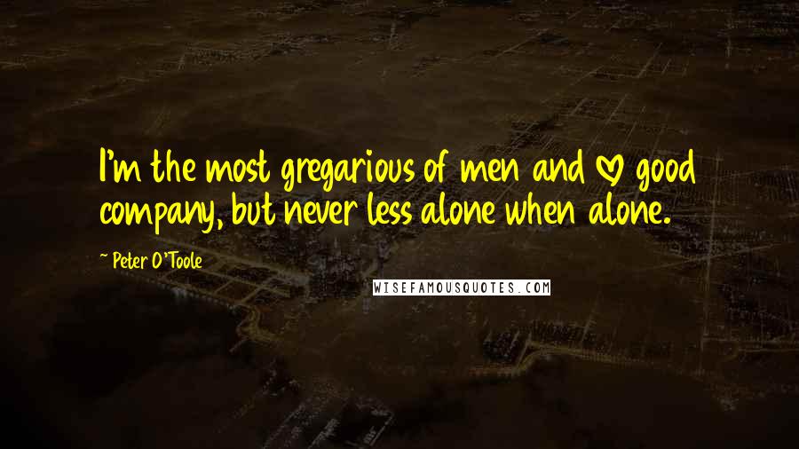 Peter O'Toole Quotes: I'm the most gregarious of men and love good company, but never less alone when alone.