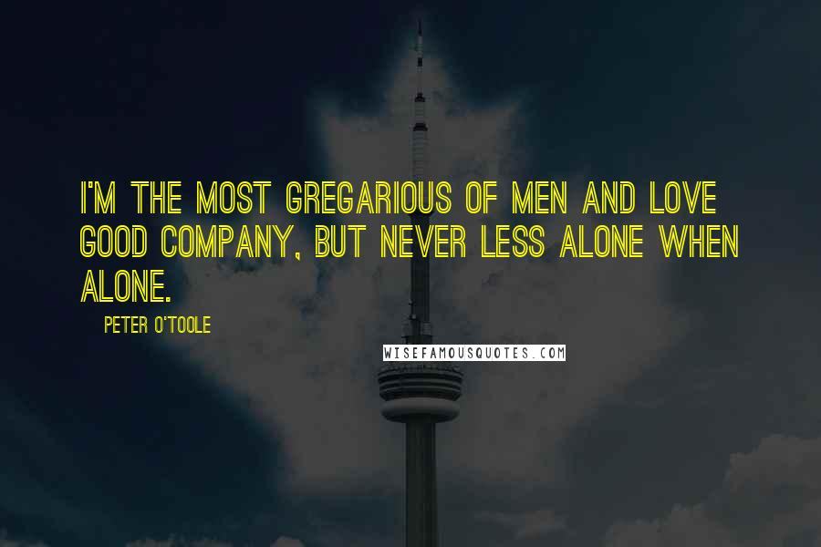 Peter O'Toole Quotes: I'm the most gregarious of men and love good company, but never less alone when alone.