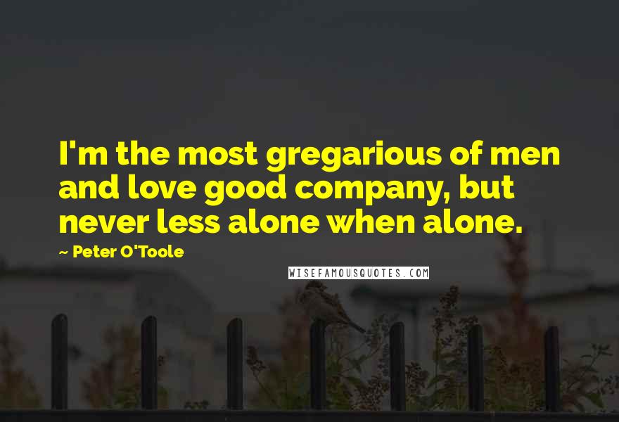 Peter O'Toole Quotes: I'm the most gregarious of men and love good company, but never less alone when alone.