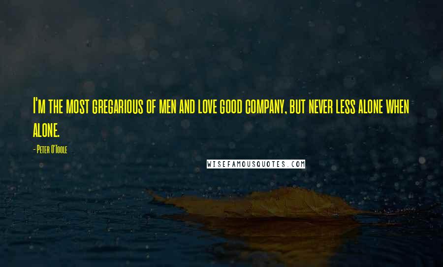 Peter O'Toole Quotes: I'm the most gregarious of men and love good company, but never less alone when alone.