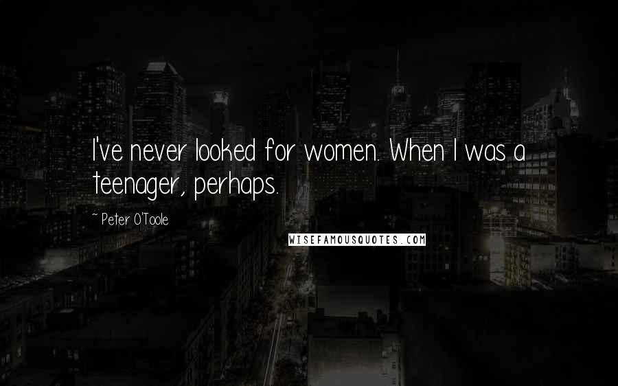Peter O'Toole Quotes: I've never looked for women. When I was a teenager, perhaps.