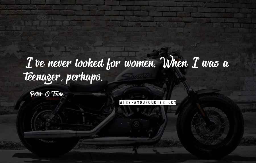 Peter O'Toole Quotes: I've never looked for women. When I was a teenager, perhaps.