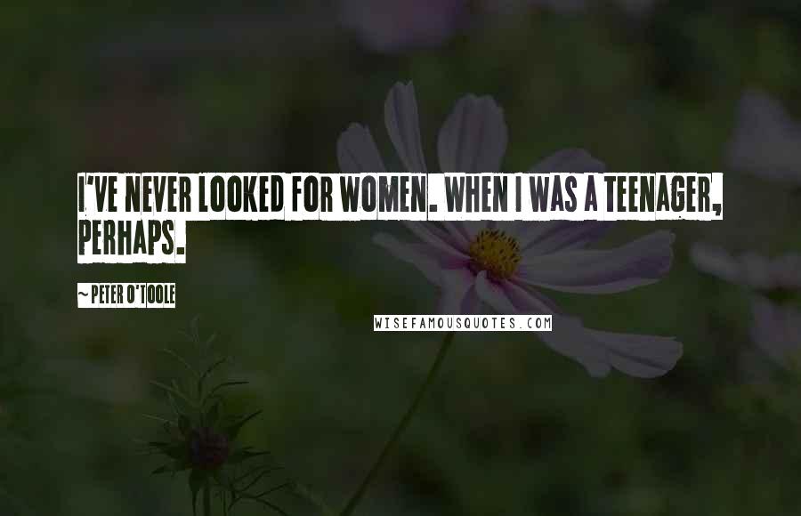 Peter O'Toole Quotes: I've never looked for women. When I was a teenager, perhaps.