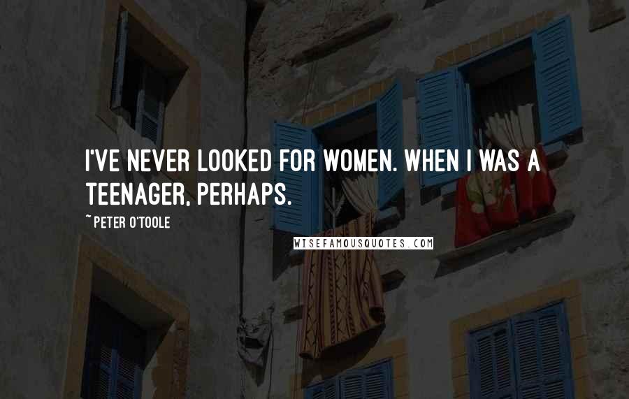 Peter O'Toole Quotes: I've never looked for women. When I was a teenager, perhaps.