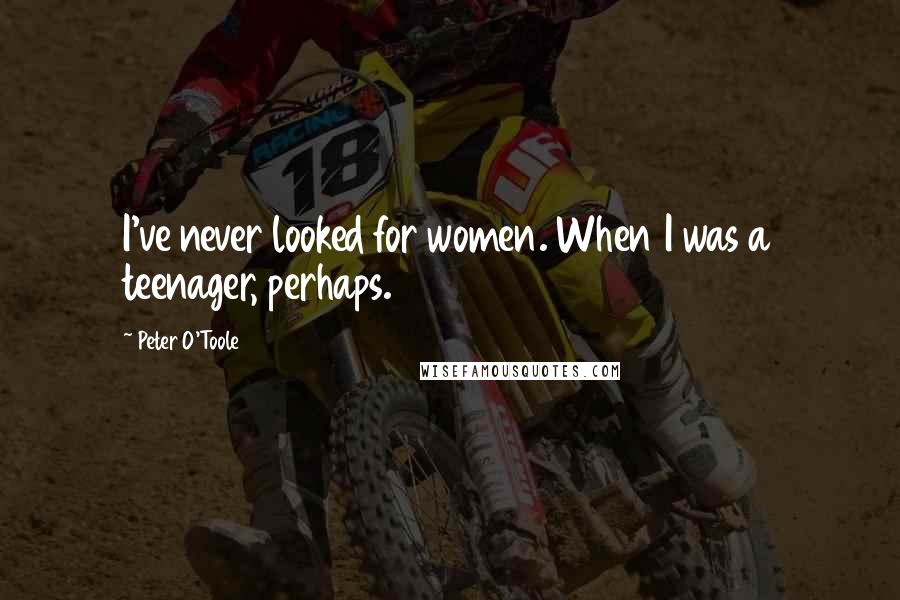 Peter O'Toole Quotes: I've never looked for women. When I was a teenager, perhaps.