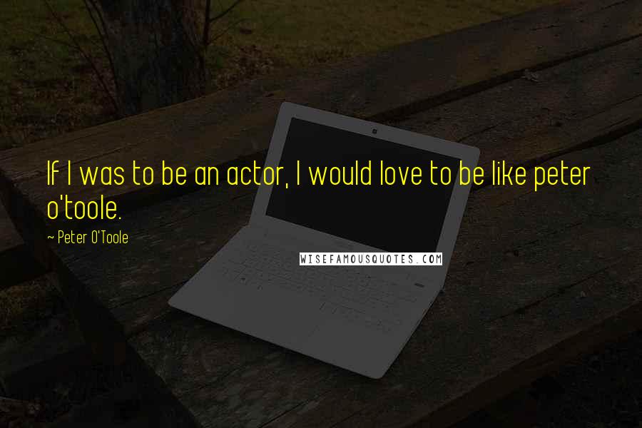 Peter O'Toole Quotes: If I was to be an actor, I would love to be like peter o'toole.