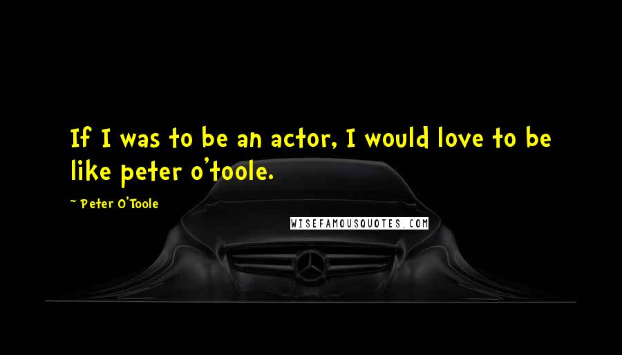 Peter O'Toole Quotes: If I was to be an actor, I would love to be like peter o'toole.