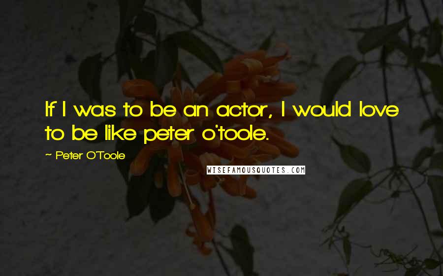 Peter O'Toole Quotes: If I was to be an actor, I would love to be like peter o'toole.