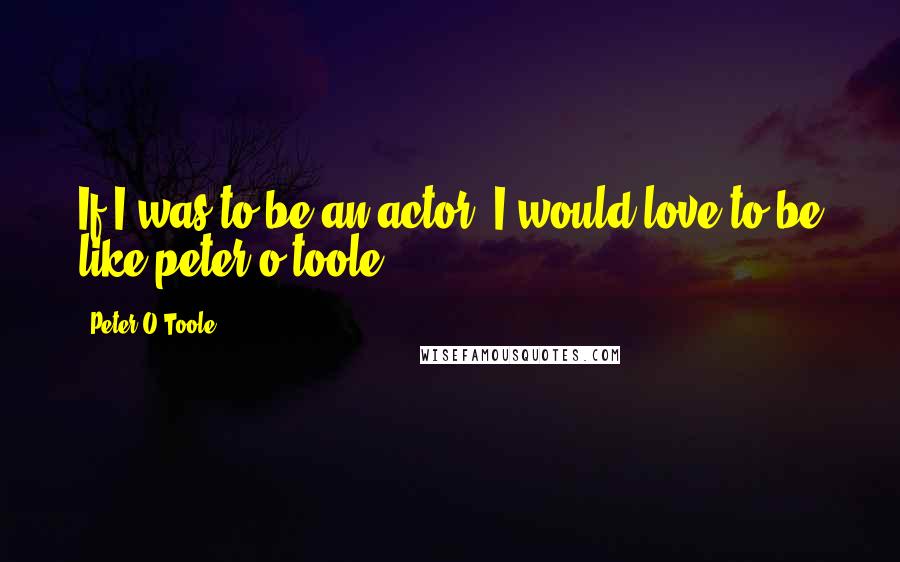 Peter O'Toole Quotes: If I was to be an actor, I would love to be like peter o'toole.