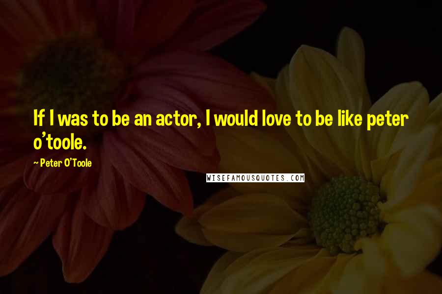 Peter O'Toole Quotes: If I was to be an actor, I would love to be like peter o'toole.