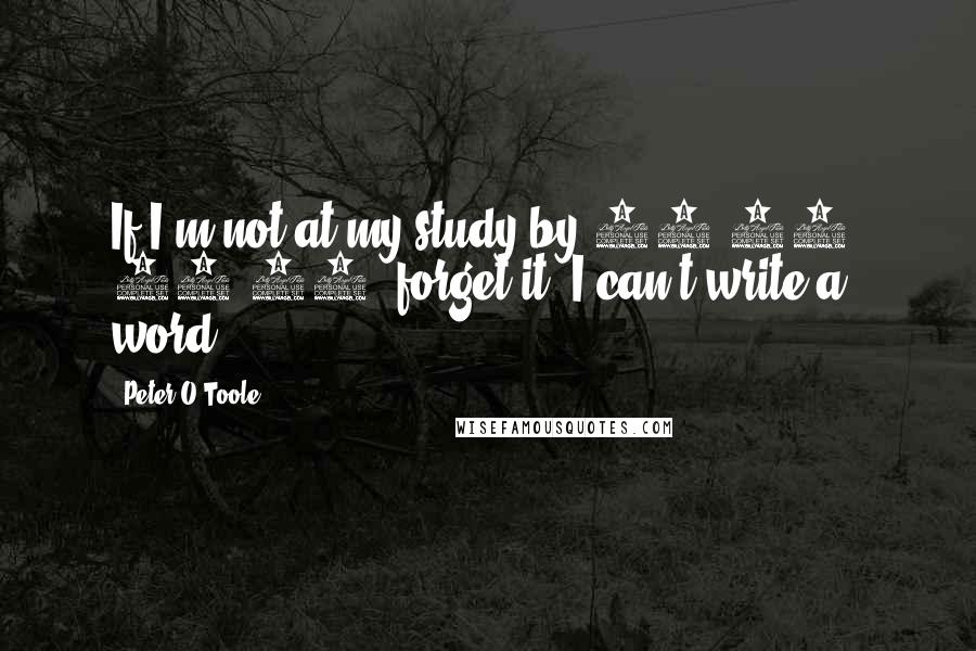 Peter O'Toole Quotes: If I'm not at my study by 10:00, 10:30, forget it, I can't write a word.