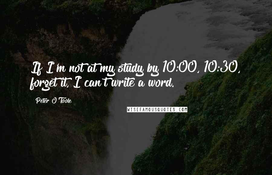 Peter O'Toole Quotes: If I'm not at my study by 10:00, 10:30, forget it, I can't write a word.