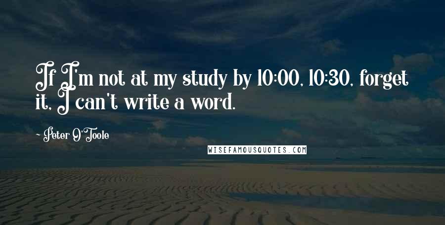 Peter O'Toole Quotes: If I'm not at my study by 10:00, 10:30, forget it, I can't write a word.