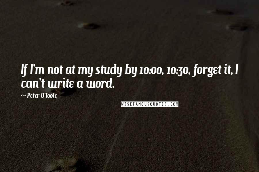 Peter O'Toole Quotes: If I'm not at my study by 10:00, 10:30, forget it, I can't write a word.