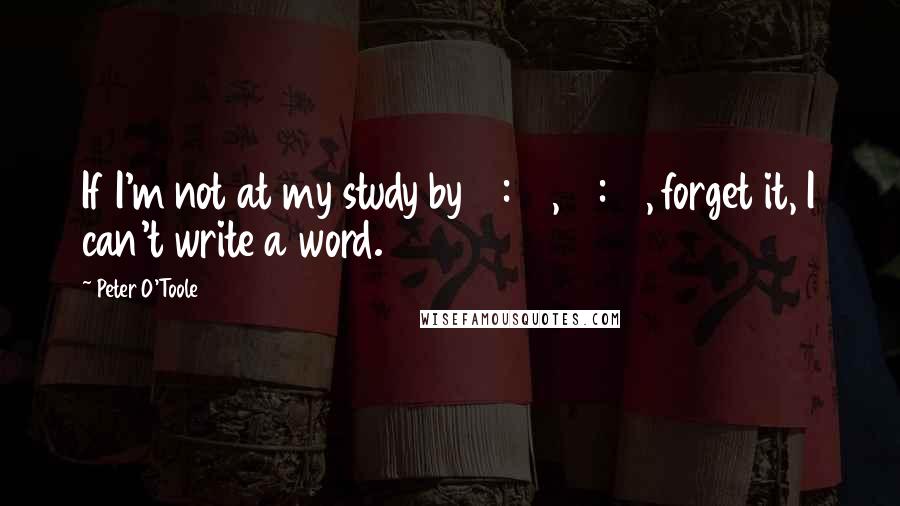 Peter O'Toole Quotes: If I'm not at my study by 10:00, 10:30, forget it, I can't write a word.