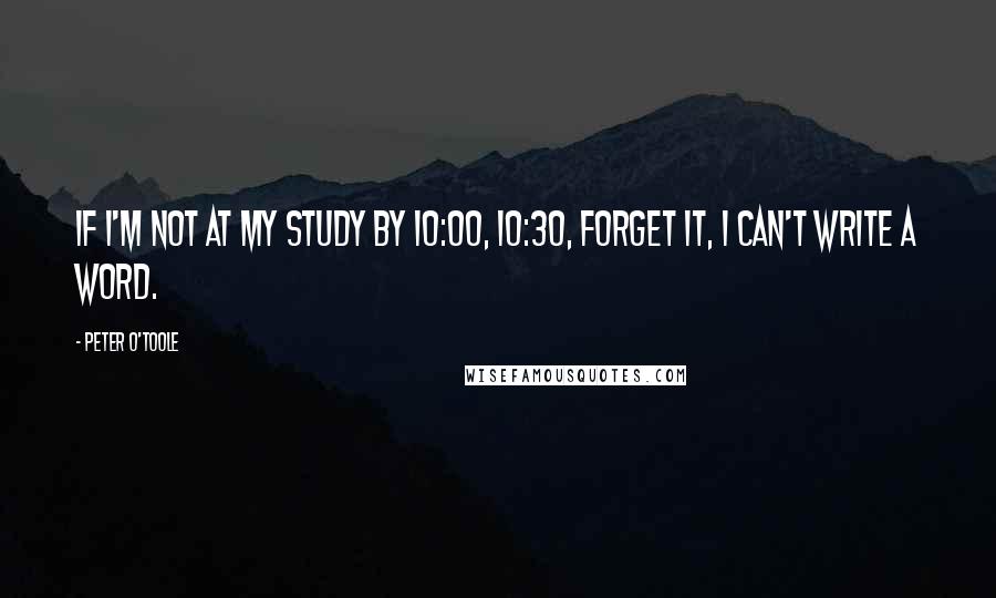 Peter O'Toole Quotes: If I'm not at my study by 10:00, 10:30, forget it, I can't write a word.