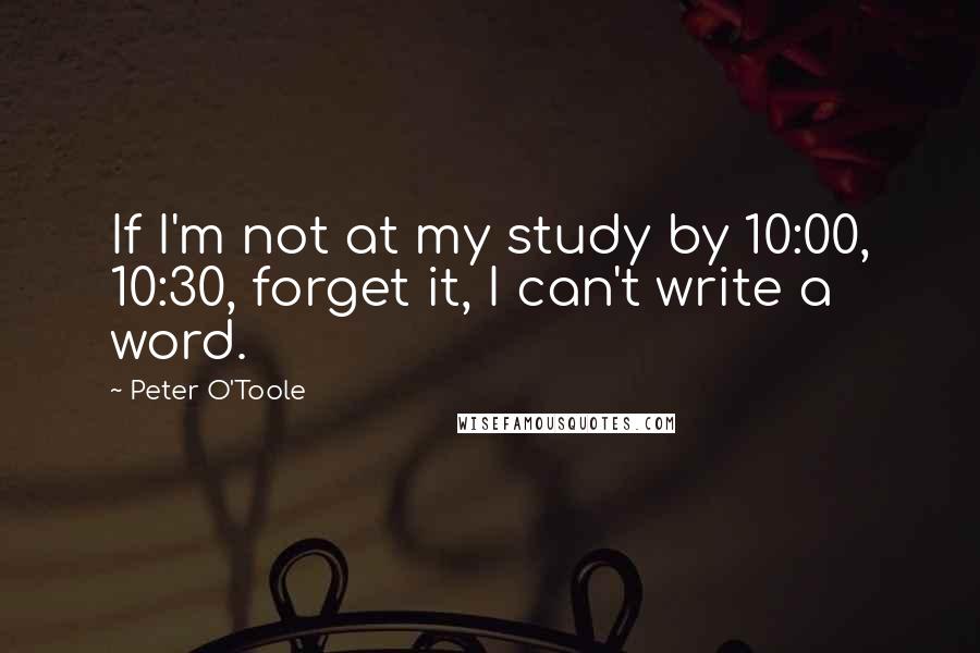 Peter O'Toole Quotes: If I'm not at my study by 10:00, 10:30, forget it, I can't write a word.