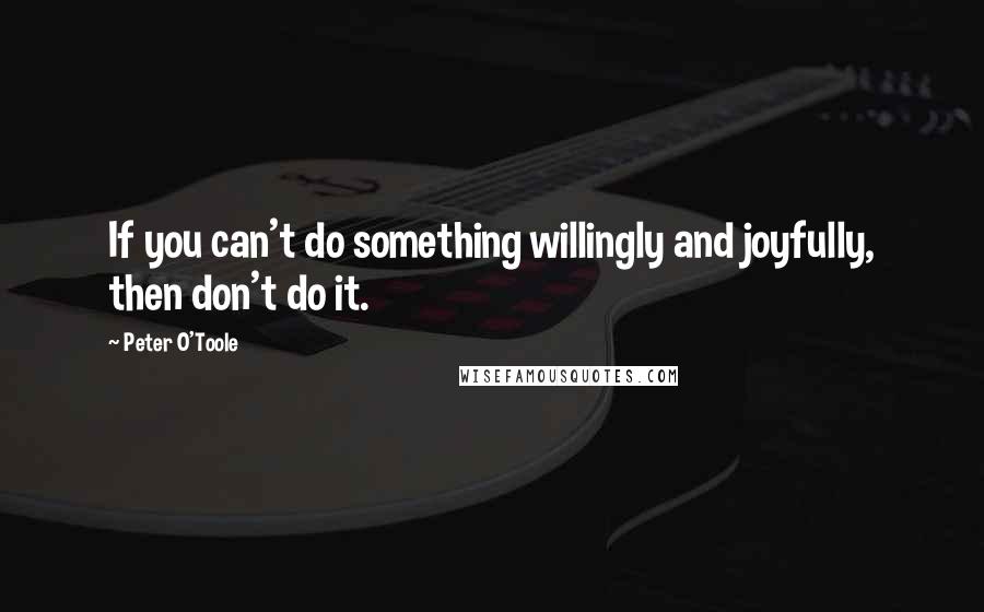 Peter O'Toole Quotes: If you can't do something willingly and joyfully, then don't do it.