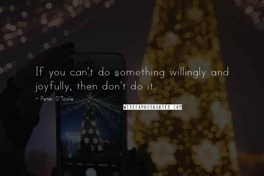 Peter O'Toole Quotes: If you can't do something willingly and joyfully, then don't do it.