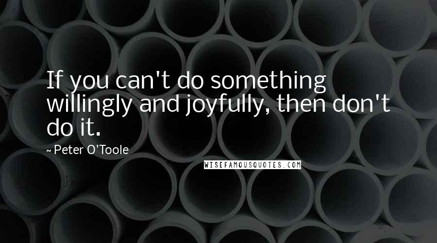 Peter O'Toole Quotes: If you can't do something willingly and joyfully, then don't do it.