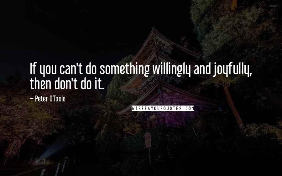 Peter O'Toole Quotes: If you can't do something willingly and joyfully, then don't do it.