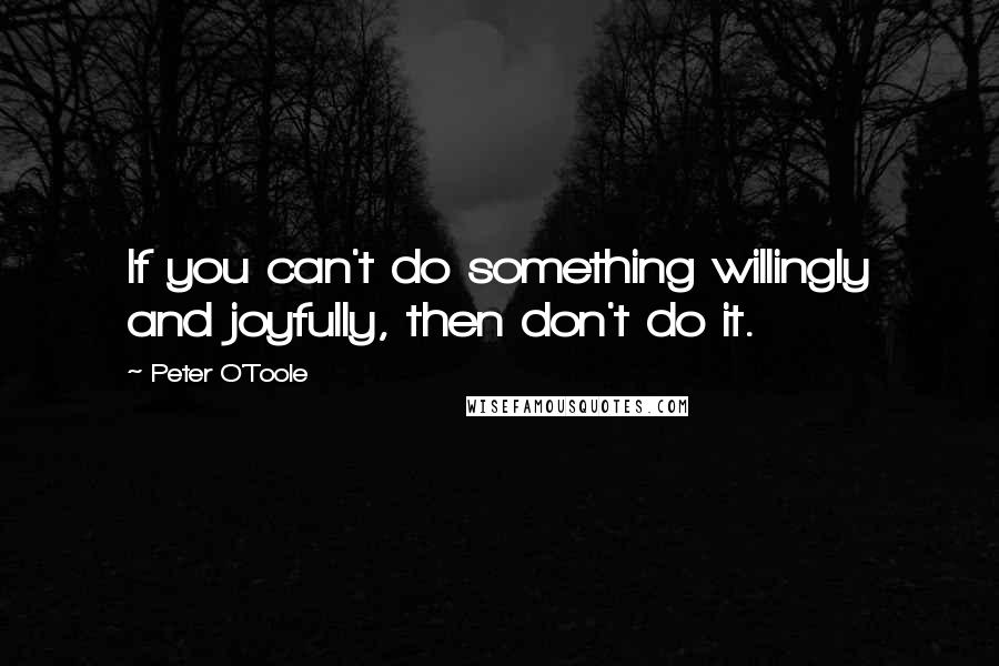 Peter O'Toole Quotes: If you can't do something willingly and joyfully, then don't do it.