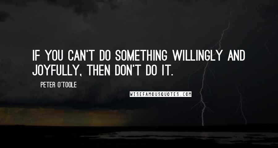 Peter O'Toole Quotes: If you can't do something willingly and joyfully, then don't do it.