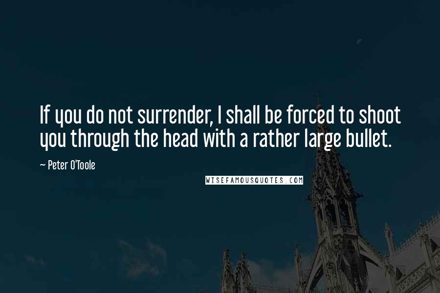 Peter O'Toole Quotes: If you do not surrender, I shall be forced to shoot you through the head with a rather large bullet.