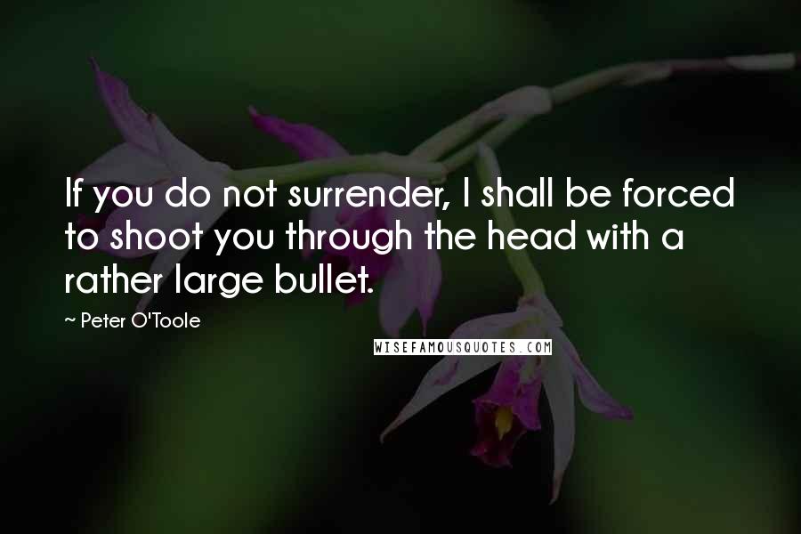 Peter O'Toole Quotes: If you do not surrender, I shall be forced to shoot you through the head with a rather large bullet.