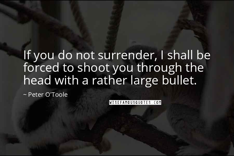 Peter O'Toole Quotes: If you do not surrender, I shall be forced to shoot you through the head with a rather large bullet.