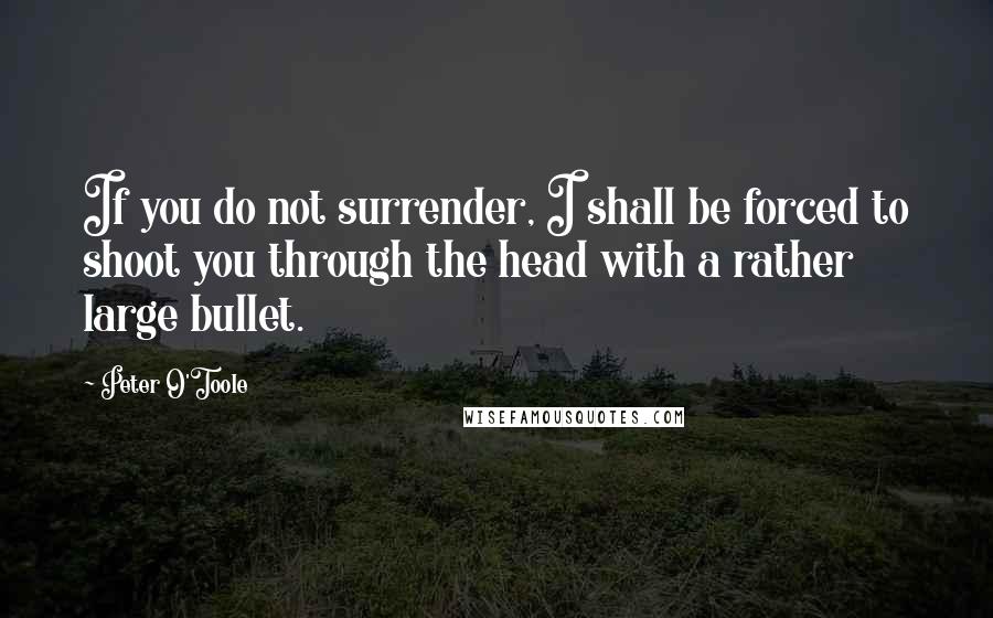 Peter O'Toole Quotes: If you do not surrender, I shall be forced to shoot you through the head with a rather large bullet.