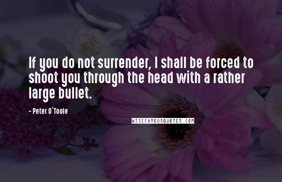 Peter O'Toole Quotes: If you do not surrender, I shall be forced to shoot you through the head with a rather large bullet.