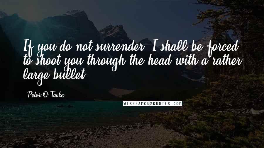 Peter O'Toole Quotes: If you do not surrender, I shall be forced to shoot you through the head with a rather large bullet.