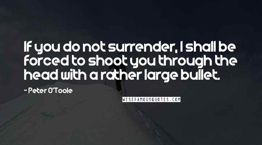 Peter O'Toole Quotes: If you do not surrender, I shall be forced to shoot you through the head with a rather large bullet.