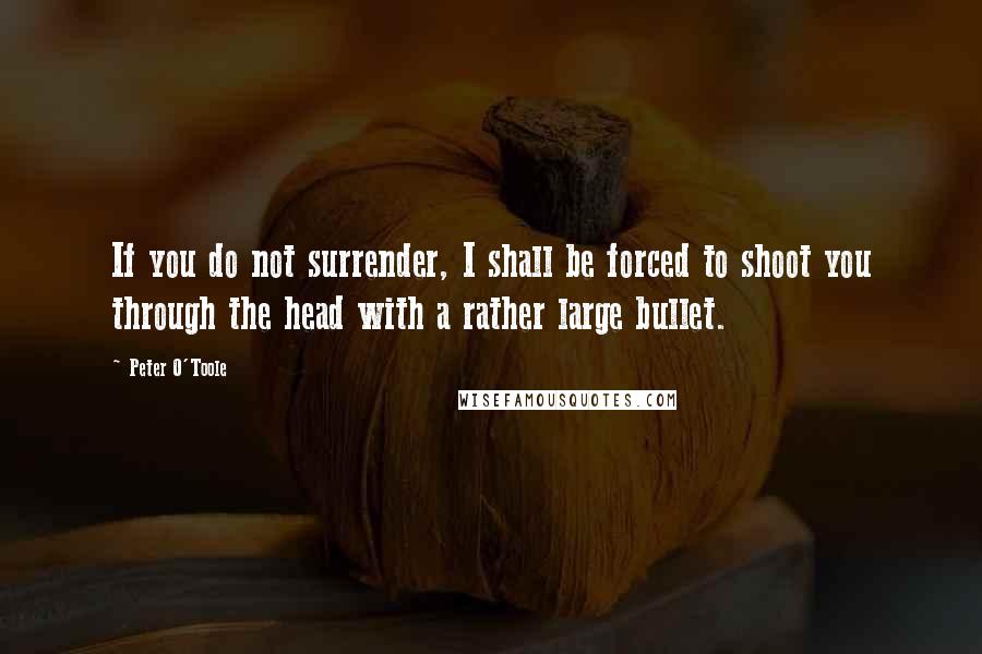 Peter O'Toole Quotes: If you do not surrender, I shall be forced to shoot you through the head with a rather large bullet.