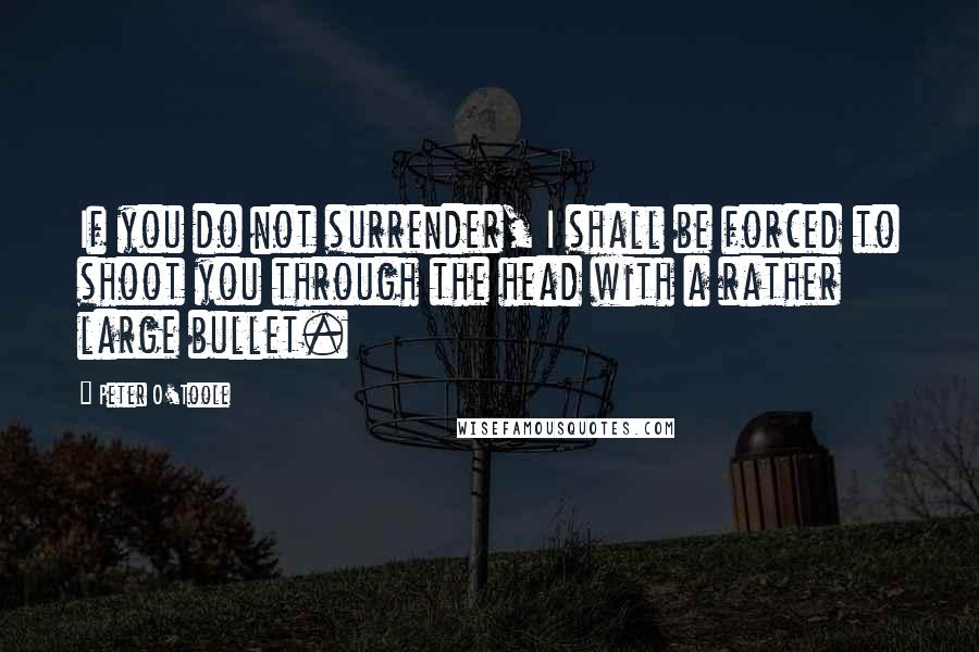 Peter O'Toole Quotes: If you do not surrender, I shall be forced to shoot you through the head with a rather large bullet.