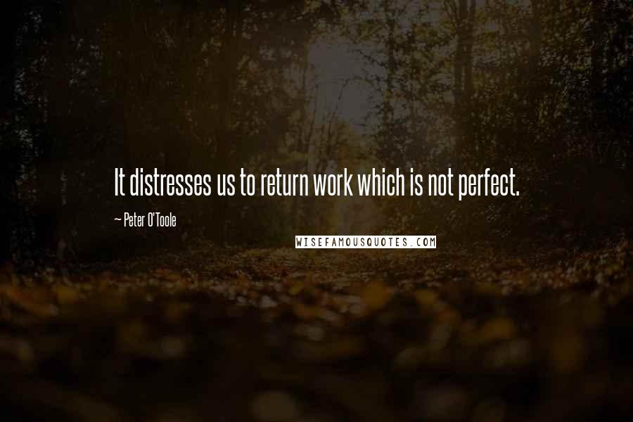 Peter O'Toole Quotes: It distresses us to return work which is not perfect.