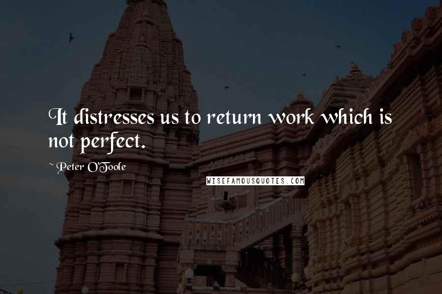 Peter O'Toole Quotes: It distresses us to return work which is not perfect.
