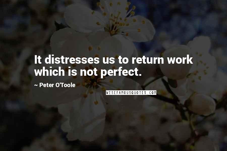 Peter O'Toole Quotes: It distresses us to return work which is not perfect.