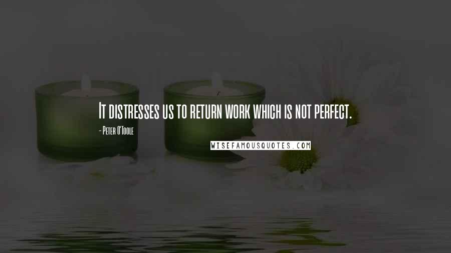 Peter O'Toole Quotes: It distresses us to return work which is not perfect.