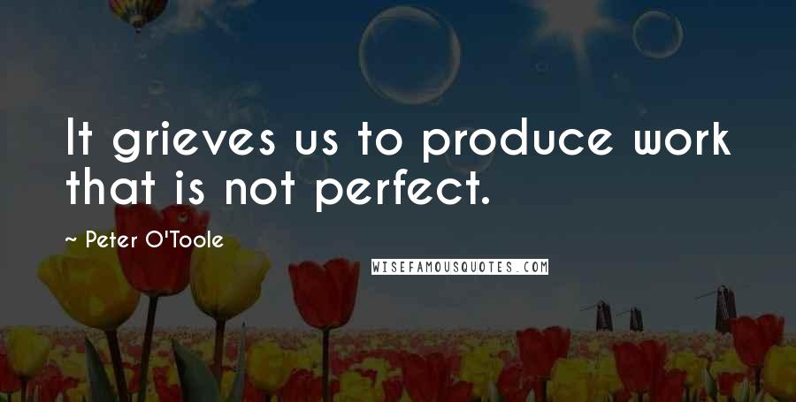 Peter O'Toole Quotes: It grieves us to produce work that is not perfect.