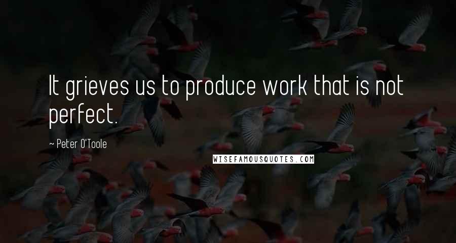 Peter O'Toole Quotes: It grieves us to produce work that is not perfect.