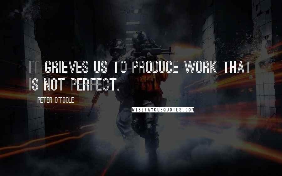 Peter O'Toole Quotes: It grieves us to produce work that is not perfect.