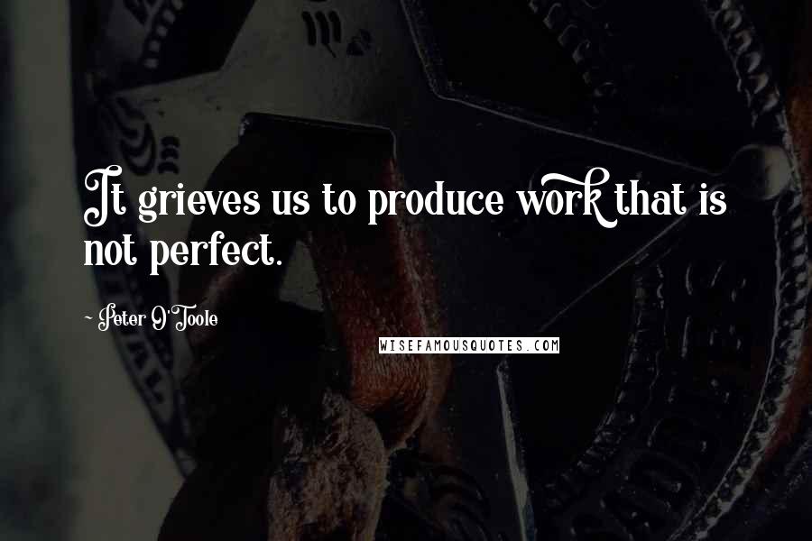 Peter O'Toole Quotes: It grieves us to produce work that is not perfect.