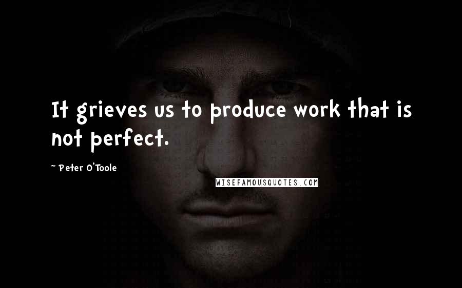 Peter O'Toole Quotes: It grieves us to produce work that is not perfect.