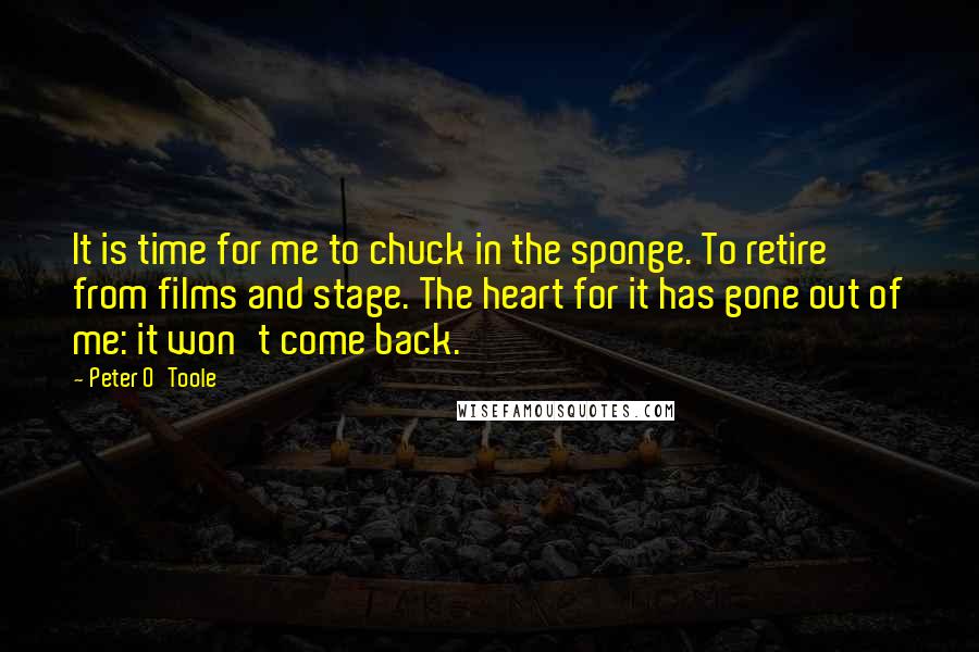 Peter O'Toole Quotes: It is time for me to chuck in the sponge. To retire from films and stage. The heart for it has gone out of me: it won't come back.
