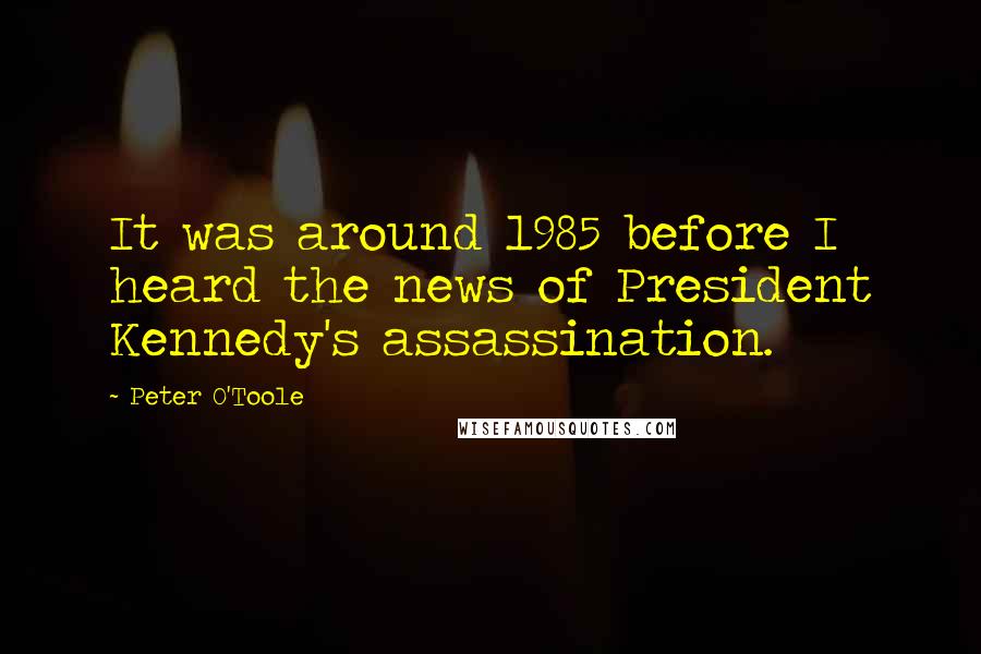 Peter O'Toole Quotes: It was around 1985 before I heard the news of President Kennedy's assassination.