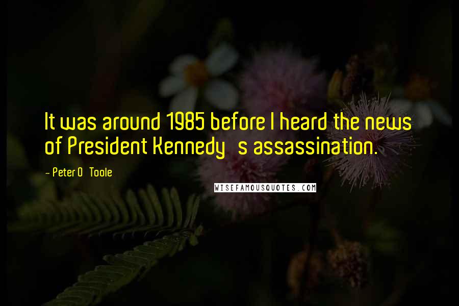 Peter O'Toole Quotes: It was around 1985 before I heard the news of President Kennedy's assassination.